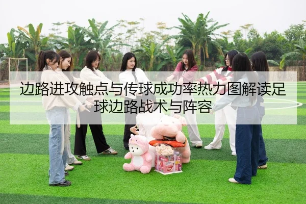 边路进攻触点与传球成功率热力图解读足球边路战术与阵容