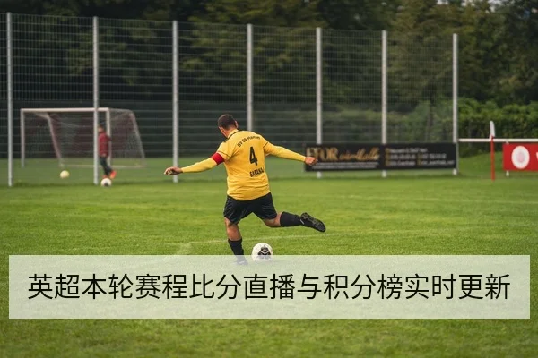 英超本轮赛程比分直播与积分榜实时更新